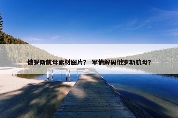 俄罗斯航母素材图片？ 军情解码俄罗斯航母？