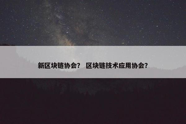 新区块链协会？ 区块链技术应用协会？