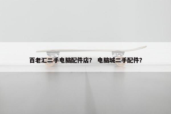 百老汇二手电脑配件店？ 电脑城二手配件？