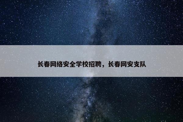 长春网络安全学校招聘，长春网安支队