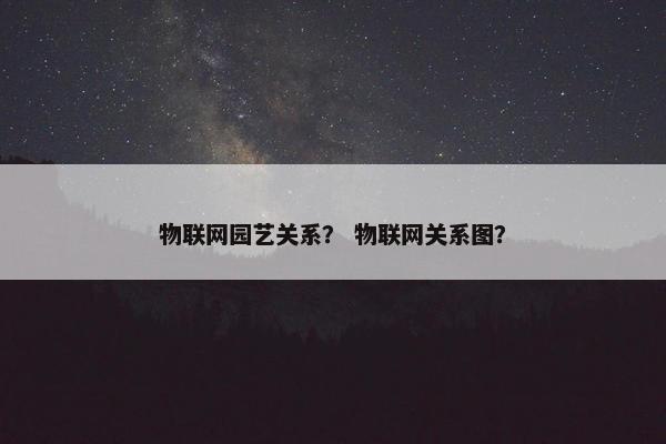 物联网园艺关系？ 物联网关系图？