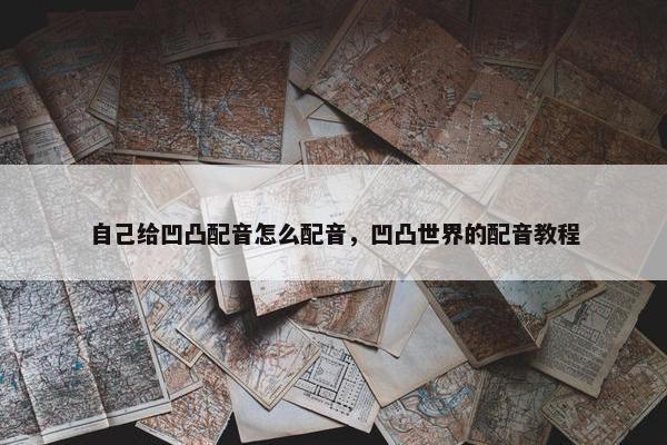 自己给凹凸配音怎么配音，凹凸世界的配音教程