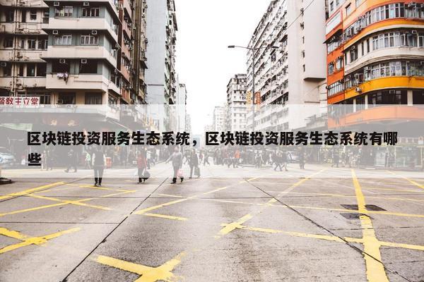 区块链投资服务生态系统，区块链投资服务生态系统有哪些