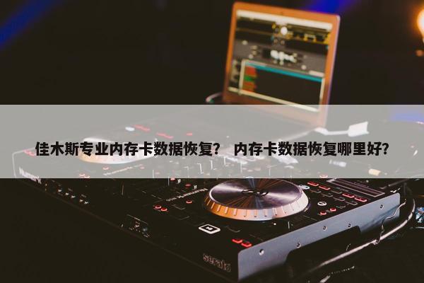 佳木斯专业内存卡数据恢复？ 内存卡数据恢复哪里好？