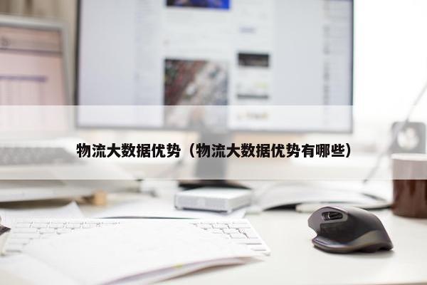 物流大数据优势（物流大数据优势有哪些）