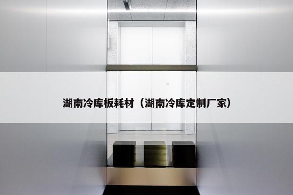 湖南冷库板耗材（湖南冷库定制厂家）