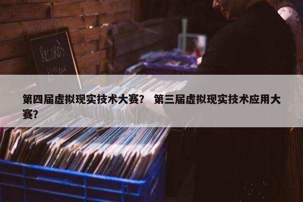 第四届虚拟现实技术大赛？ 第三届虚拟现实技术应用大赛？