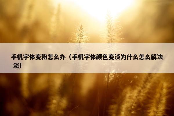 手机字体变粉怎么办（手机字体颜色变淡为什么怎么解决 淡）