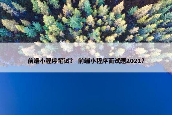 前端小程序笔试？ 前端小程序面试题2021？