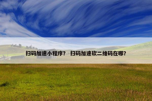 扫码加速小程序？ 扫码加速砍二维码在哪？
