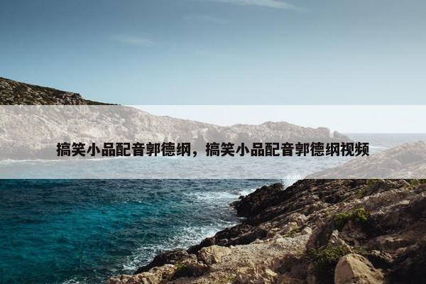 搞笑小品配音郭德纲，搞笑小品配音郭德纲视频