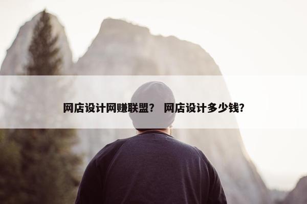 网店设计网赚联盟？ 网店设计多少钱？