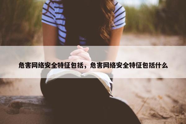 危害网络安全特征包括，危害网络安全特征包括什么