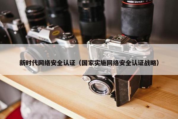 新时代网络安全认证（国家实施网络安全认证战略）
