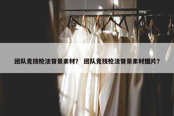 团队竞技枪法背景素材？ 团队竞技枪法背景素材图片？