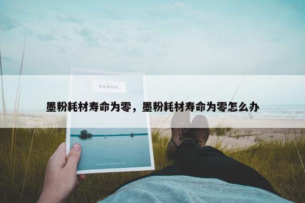 墨粉耗材寿命为零，墨粉耗材寿命为零怎么办