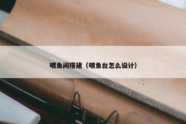 喂鱼间搭建（喂鱼台怎么设计）