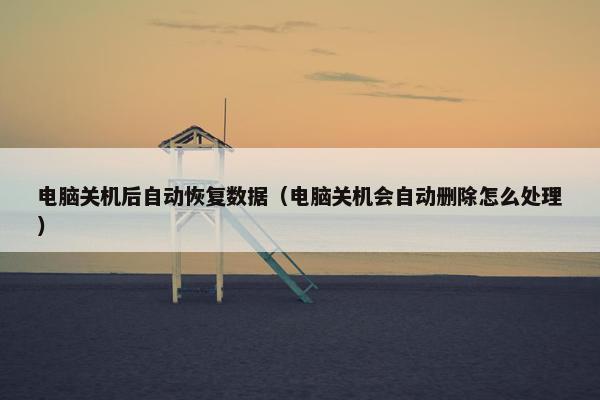 电脑关机后自动恢复数据（电脑关机会自动删除怎么处理）