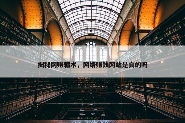 揭秘网赚骗术，网络赚钱网站是真的吗