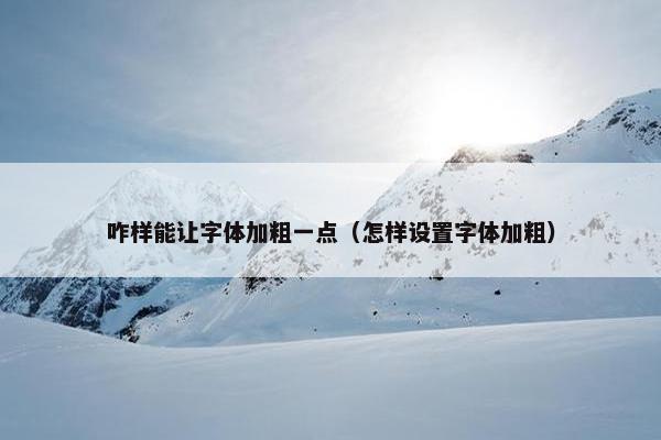 咋样能让字体加粗一点（怎样设置字体加粗）