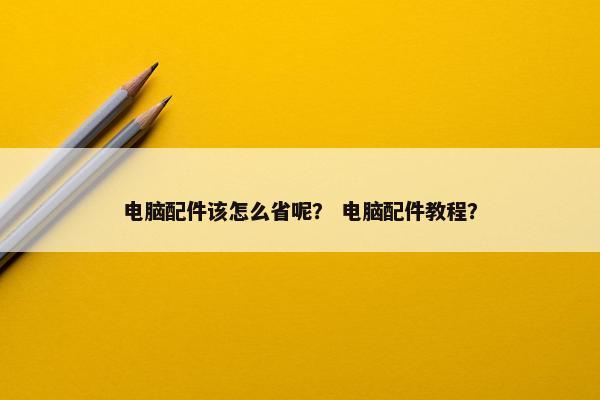 电脑配件该怎么省呢？ 电脑配件教程？