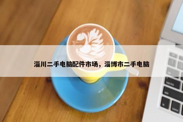 淄川二手电脑配件市场，淄博市二手电脑