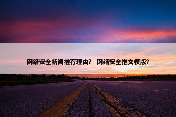 网络安全新闻推荐理由？ 网络安全推文模版？