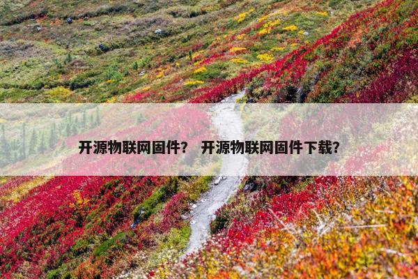 开源物联网固件？ 开源物联网固件下载？
