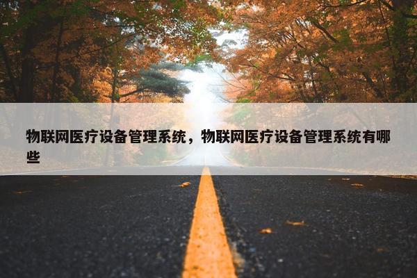 物联网医疗设备管理系统，物联网医疗设备管理系统有哪些