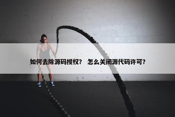 如何去除源码授权？ 怎么关闭源代码许可？