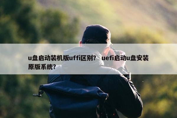 u盘启动装机版uffi区别？ uefi启动u盘安装原版系统？