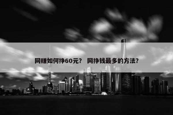 网赚如何挣60元？ 网挣钱最多的方法？