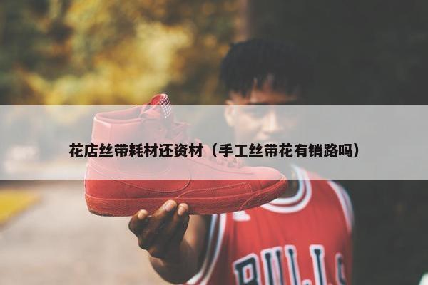 花店丝带耗材还资材（手工丝带花有销路吗）