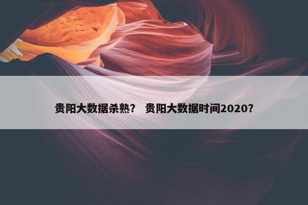 贵阳大数据杀熟？ 贵阳大数据时间2020？