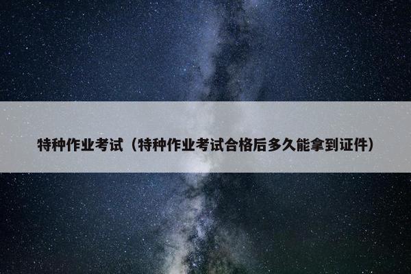 特种作业考试（特种作业考试合格后多久能拿到证件）