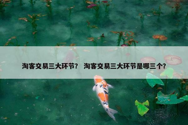 淘客交易三大环节？ 淘客交易三大环节是哪三个？
