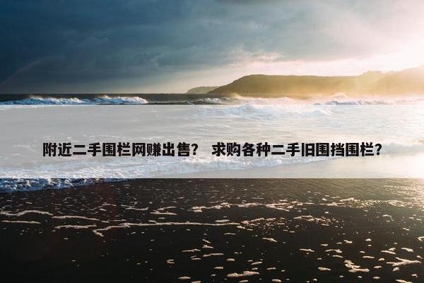 附近二手围栏网赚出售？ 求购各种二手旧围挡围栏？