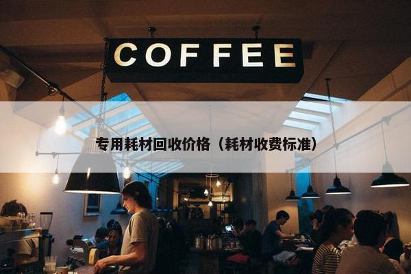 专用耗材回收价格（耗材收费标准）