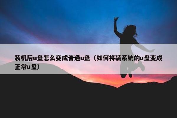 装机后u盘怎么变成普通u盘（如何将装系统的u盘变成正常u盘）