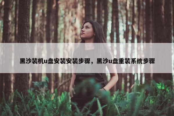 黑沙装机u盘安装安装步骤，黑沙u盘重装系统步骤