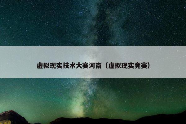 虚拟现实技术大赛河南（虚拟现实竞赛）