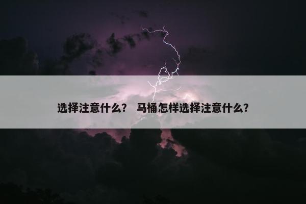 选择注意什么？ 马桶怎样选择注意什么？
