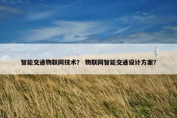 智能交通物联网技术？ 物联网智能交通设计方案？