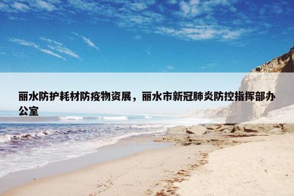 丽水防护耗材防疫物资展，丽水市新冠肺炎防控指挥部办公室
