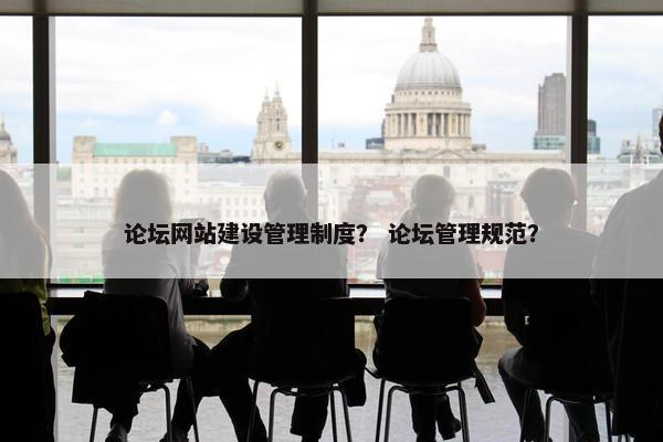 论坛网站建设管理制度？ 论坛管理规范？
