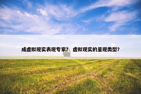 成虚拟现实表现专家？ 虚拟现实的呈现类型？