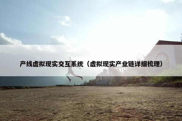 产线虚拟现实交互系统（虚拟现实产业链详细梳理）