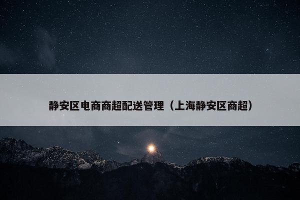 静安区电商商超配送管理（上海静安区商超）