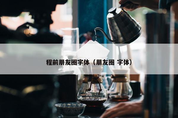 程前朋友圈字体（朋友圈 字体）