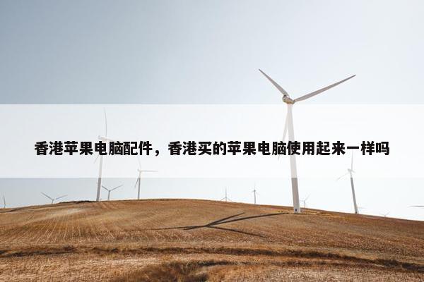 香港苹果电脑配件，香港买的苹果电脑使用起来一样吗
